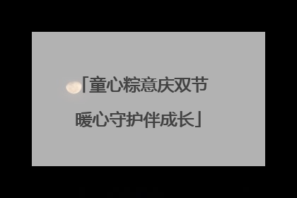 童心粽意庆双节 暖心守护伴成长