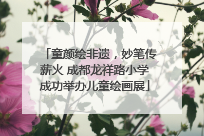 童颜绘非遗，妙笔传薪火 成都龙祥路小学成功举办儿童绘画展