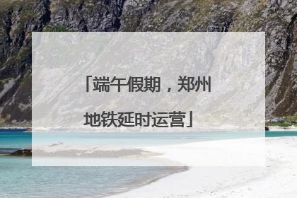 端午假期，郑州地铁延时运营