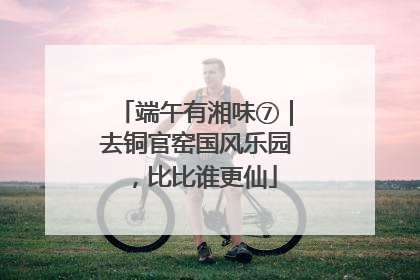 端午有湘味⑦｜去铜官窑国风乐园，比比谁更仙