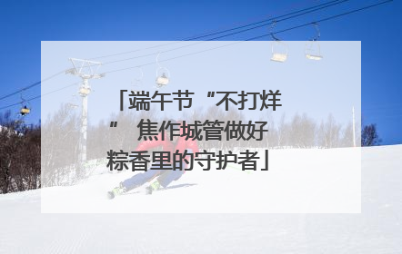 端午节“不打烊” 焦作城管做好粽香里的守护者