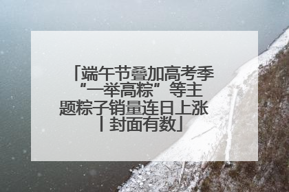 端午节叠加高考季 “一举高粽”等主题粽子销量连日上涨丨封面有数