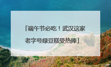 端午节必吃！武汉这家老字号绿豆糕受热捧