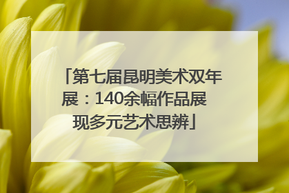 第七届昆明美术双年展：140余幅作品展现多元艺术思辨