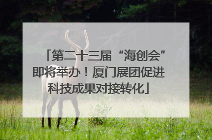 第二十三届“海创会”即将举办！厦门展团促进科技成果对接转化