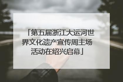 第五届浙江大运河世界文化遗产宣传周主场活动在绍兴启幕