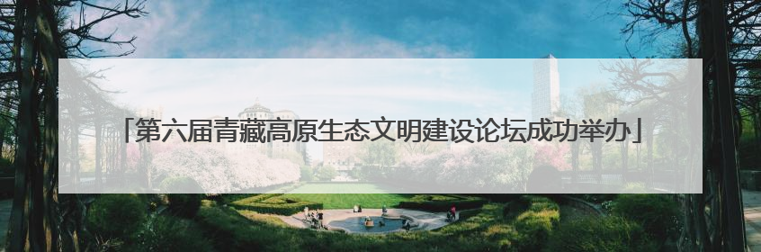第六届青藏高原生态文明建设论坛成功举办