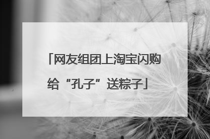 网友组团上淘宝闪购给“孔子”送粽子