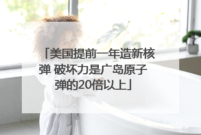 美国提前一年造新核弹 破坏力是广岛原子弹的20倍以上