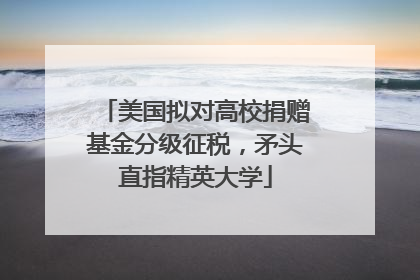 美国拟对高校捐赠基金分级征税，矛头直指精英大学