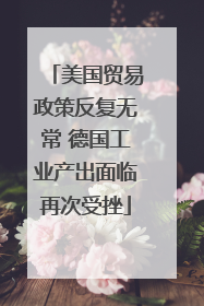 美国贸易政策反复无常 德国工业产出面临再次受挫