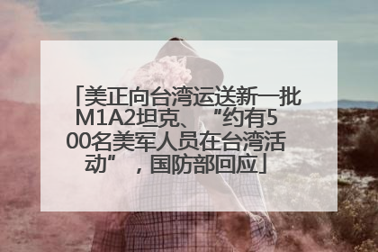 美正向台湾运送新一批M1A2坦克、“约有500名美军人员在台湾活动”，国防部回应