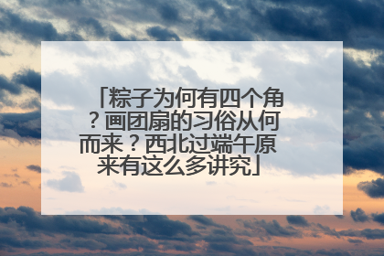 粽子为何有四个角？画团扇的习俗从何而来？西北过端午原来有这么多讲究