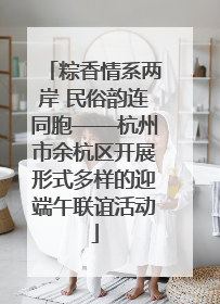 粽香情系两岸 民俗韵连同胞——杭州市余杭区开展形式多样的迎端午联谊活动