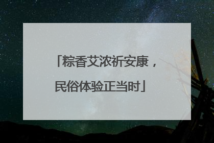 粽香艾浓祈安康，民俗体验正当时
