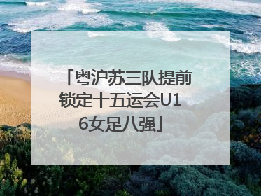 粤沪苏三队提前锁定十五运会U16女足八强