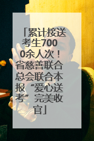 累计接送考生7000余人次！省慈善联合总会联合本报“爱心送考”完美收官