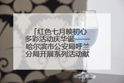 红色七月映初心 多彩活动庆华诞——哈尔滨市公安局呼兰分局开展系列活动献礼党的生日