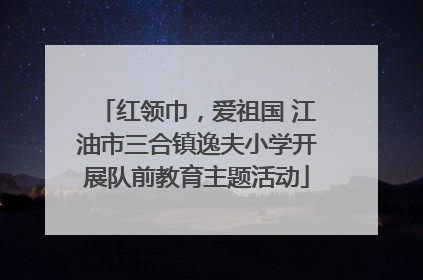 红领巾，爱祖国 江油市三合镇逸夫小学开展队前教育主题活动