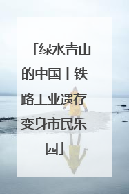 绿水青山的中国丨铁路工业遗存变身市民乐园