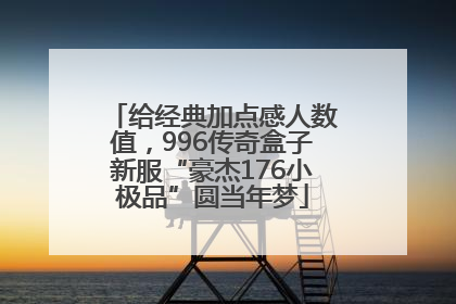 给经典加点感人数值，996传奇盒子新服“豪杰176小极品”圆当年梦