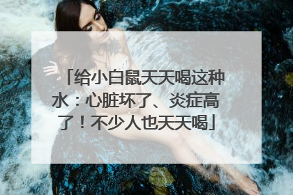 给小白鼠天天喝这种水：心脏坏了、炎症高了！不少人也天天喝