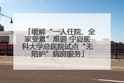 缓解“一人住院、全家受累”难题 宁夏医科大学总医院试点“无陪护”病房服务