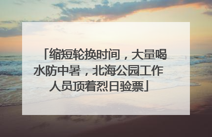 缩短轮换时间，大量喝水防中暑，北海公园工作人员顶着烈日验票