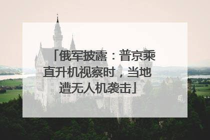 俄军披露：普京乘直升机视察时，当地遭无人机袭击