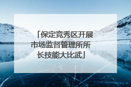 保定竞秀区开展市场监督管理所所长技能大比武
