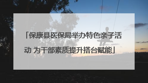 保康县医保局举办特色亲子活动 为干部素质提升搭台赋能