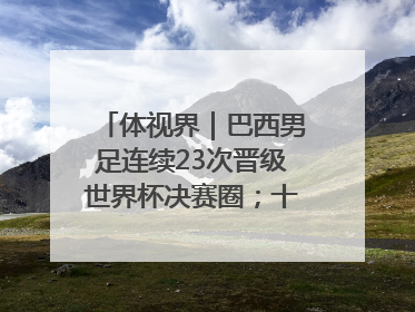 体视界｜巴西男足连续23次晋级世界杯决赛圈；十五运首金诞生