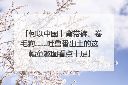 何以中国丨背带裤、卷毛狗……吐鲁番出土的这幅童趣图看点十足
