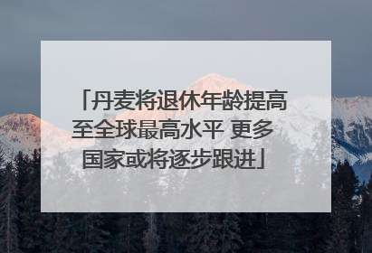 丹麦将退休年龄提高至全球最高水平 更多国家或将逐步跟进