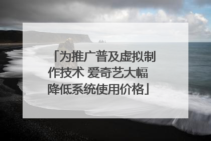 为推广普及虚拟制作技术 爱奇艺大幅降低系统使用价格