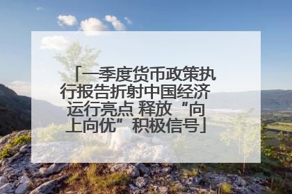 一季度货币政策执行报告折射中国经济运行亮点 释放“向上向优”积极信号