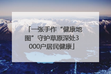 一张手作“健康地图”守护草原深处3000户居民健康