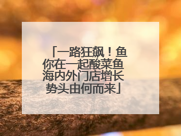 一路狂飙！鱼你在一起酸菜鱼海内外门店增长势头由何而来