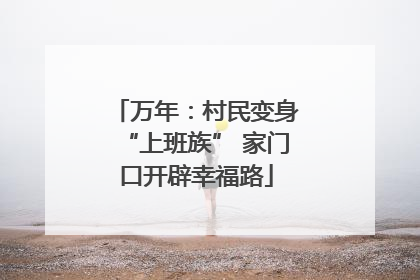 万年：村民变身“上班族” 家门口开辟幸福路