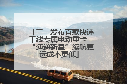 三一发布首款快递干线专属电动重卡 “速递新星”续航更远成本更低