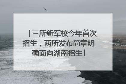 三所新军校今年首次招生，两所发布简章明确面向湖南招生