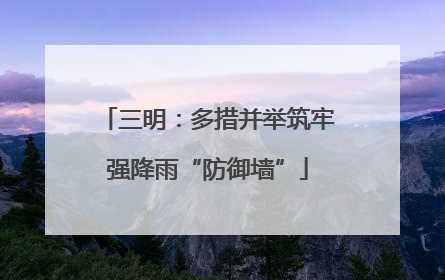 三明：多措并举筑牢强降雨“防御墙”