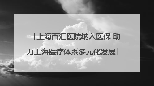 上海百汇医院纳入医保 助力上海医疗体系多元化发展