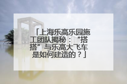 上海乐高乐园施工团队揭秘：“搭搭”与乐高大飞车是如何建造的？
