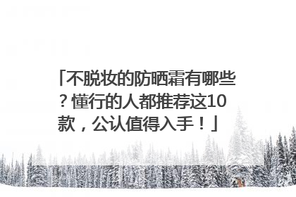 不脱妆的防晒霜有哪些?懂行的人都推荐这10款,公认值得入手!