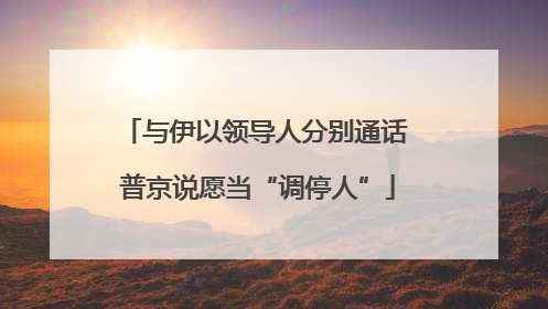 与伊以领导人分别通话 普京说愿当“调停人”
