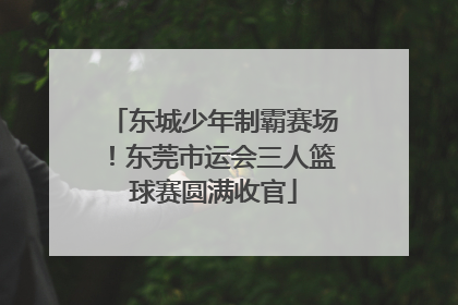 东城少年制霸赛场！东莞市运会三人篮球赛圆满收官