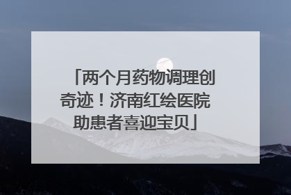 两个月药物调理创奇迹！济南红绘医院助患者喜迎宝贝
