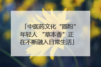 中医药文化“圈粉”年轻人 “草本香”正在不断融入日常生活