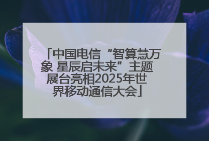 中国电信“智算慧万象 星辰启未来”主题展台亮相2025年世界移动通信大会